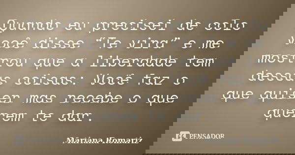 Quando eu precisei de colo você disse “Te vira” e me mostrou que a liberdade tem dessas coisas: Você faz o que quiser mas recebe o que querem te dar.... Frase de Mariana Romariz.