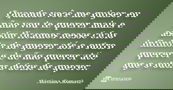 Quando você me quiser eu não vou te querer mais e assim ficamos nesse ciclo infinito de querer até o outro querer e de não querer até que o outro deixe de quere... Frase de Mariana Romariz.