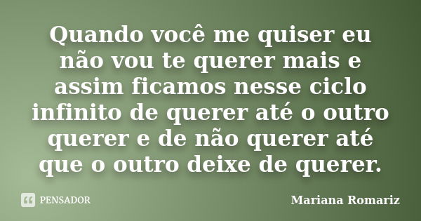 Quando você me quiser eu não vou te querer mais e assim ficamos nesse ciclo infinito de querer até o outro querer e de não querer até que o outro deixe de quere... Frase de Mariana Romariz.