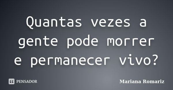 Quantas vezes a gente pode morrer e permanecer vivo?... Frase de Mariana Romariz.