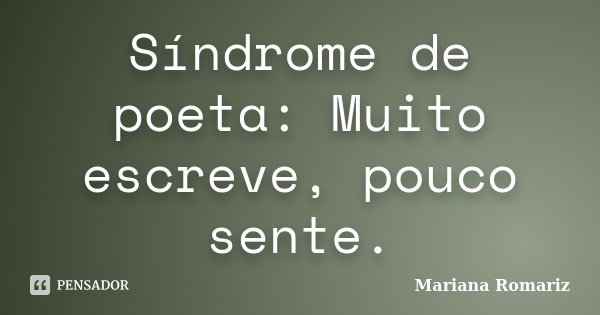 Síndrome de poeta: Muito escreve, pouco sente.... Frase de Mariana Romariz.