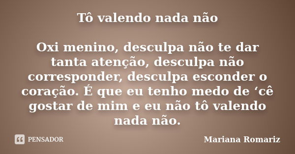 Tô valendo nada não Oxi menino, desculpa não te dar tanta atenção, desculpa não corresponder, desculpa esconder o coração. É que eu tenho medo de ‘cê gostar de ... Frase de Mariana Romariz.