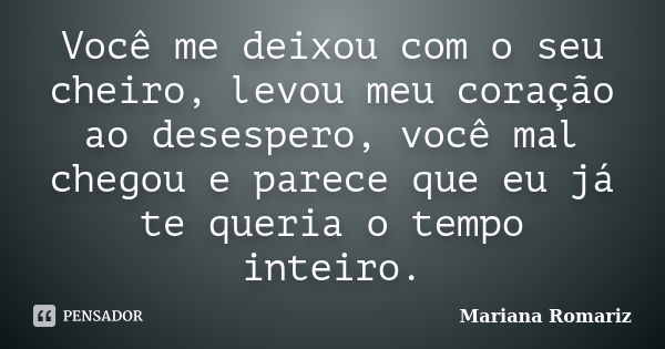 Você me deixou com o seu cheiro, levou meu coração ao desespero, você mal chegou e parece que eu já te queria o tempo inteiro.... Frase de Mariana Romariz.