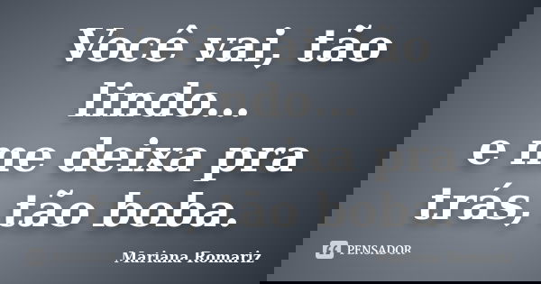 Você vai, tão lindo… e me deixa pra trás, tão boba.... Frase de Mariana Romariz.