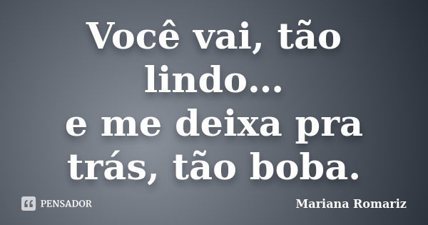 Você vai, tão lindo… e me deixa pra trás, tão boba.... Frase de Mariana Romariz.