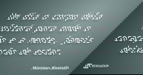 Um dia o corpo dela voltará para onde o coração e a mente, jamais deixarão de estar.... Frase de Mariana Rostello.