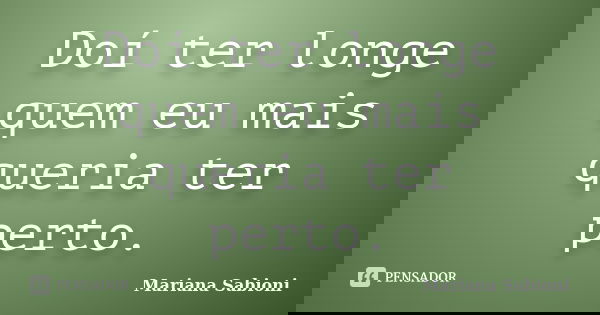 Doí ter longe quem eu mais queria ter perto.... Frase de Mariana Sabioni.