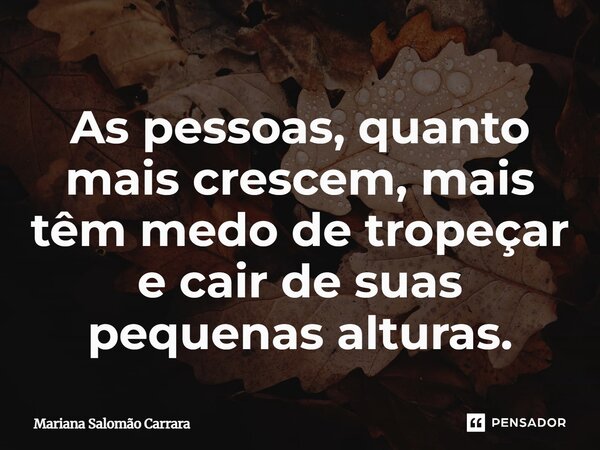 ⁠As pessoas, quanto mais crescem, mais têm medo de tropeçar e cair de suas pequenas alturas.... Frase de Mariana Salomão Carrara.