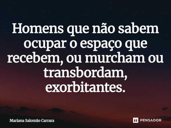 ⁠Homens que não sabem ocupar o espaço que recebem, ou murcham ou transbordam, exorbitantes.... Frase de Mariana Salomão Carrara.
