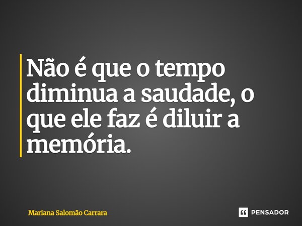 ⁠Não é que o tempo diminua a saudade, o que ele faz é diluir a memória.... Frase de Mariana Salomão Carrara.