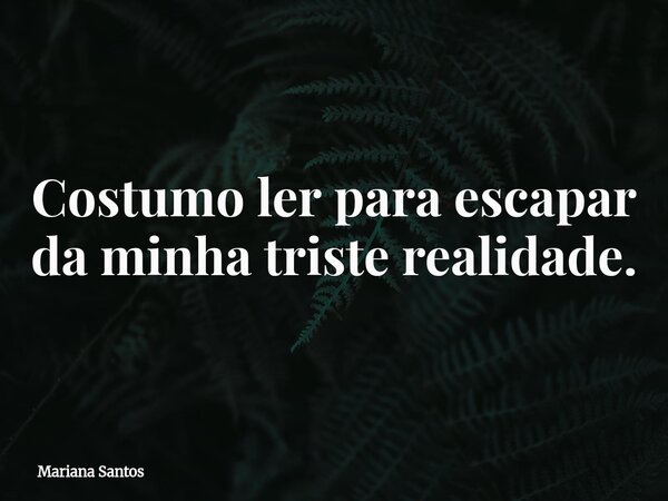 Costumo ler para escapar da minha triste realidade.... Frase de Mariana Santos.