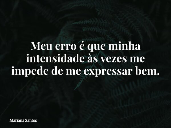 ⁠Meu erro é que minha intensidade às vezes me impede de me expressar bem.... Frase de Mariana Santos.