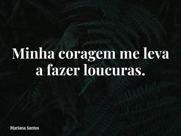 Minha coragem me leva a fazer loucuras.... Frase de Mariana Santos.