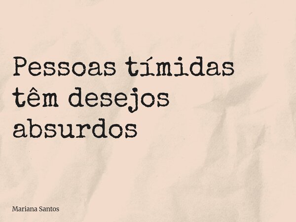 Pessoas tímidas têm desejos absurdos... Frase de Mariana Santos.