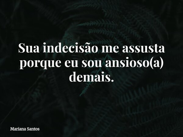 Sua indecisão me assusta porque eu sou ansioso(a) demais.... Frase de Mariana Santos.
