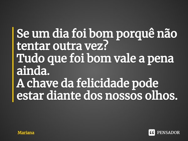 ⁠Se um dia foi bom porquê não tentar outra vez?
Tudo que foi bom vale a pena ainda.
A chave da felicidade pode estar diante dos nossos olhos.... Frase de Mariana.