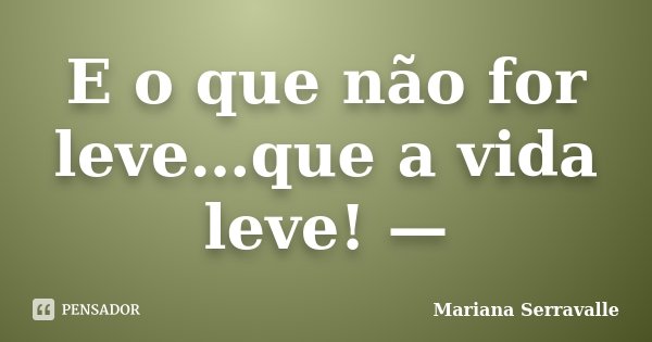 E o que não for leve…que a vida leve! —... Frase de Mariana Serravalle.