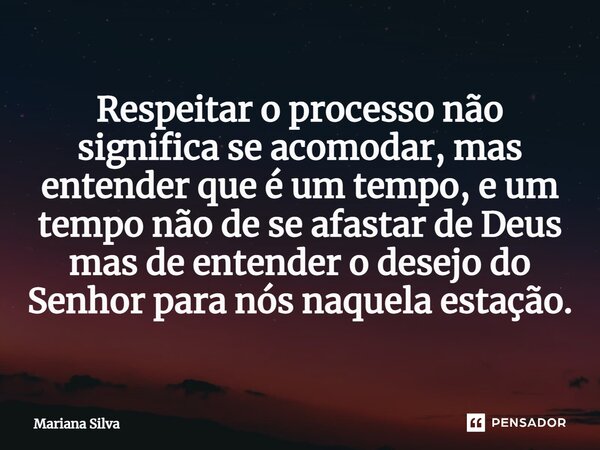 ⁠Respeitar o processo não significa se acomodar, mas entender que é um tempo, e um tempo não de se afastar de Deus mas de entender o desejo do Senhor para nós n... Frase de Mariana Silva.