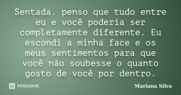 Sentada. penso que tudo entre eu e você poderia ser completamente diferente. Eu escondi a minha face e os meus sentimentos para que você não soubesse o quanto g... Frase de Mariana Silva.