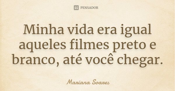 Minha vida era igual aqueles filmes preto e branco, até você chegar.... Frase de Mariana Soares.