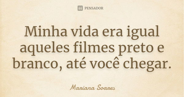 Minha vida era igual aqueles filmes preto e branco, até você chegar.... Frase de Mariana Soares.