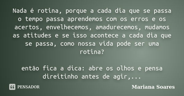 Nada é rotina, porque a cada dia que se passa o tempo passa aprendemos com os erros e os acertos, envelhecemos, amadurecemos, mudamos as atitudes e se isso acon... Frase de Mariana Soares.