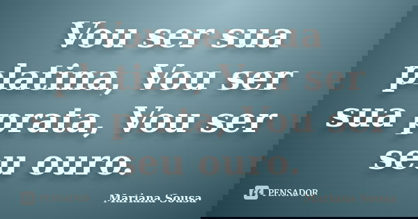 Vou ser sua platina, Vou ser sua prata, Vou ser seu ouro.... Frase de Mariana Sousa.
