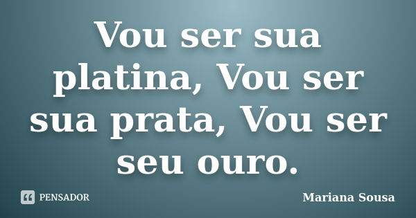 Vou ser sua platina, Vou ser sua prata, Vou ser seu ouro.... Frase de Mariana Sousa.