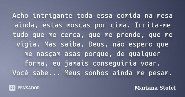 Acho intrigante toda essa comida na mesa ainda, estas moscas por cima. Irrita-me tudo que me cerca, que me prende, que me vigia. Mas saiba, Deus, não espero que... Frase de Mariana Stofel.