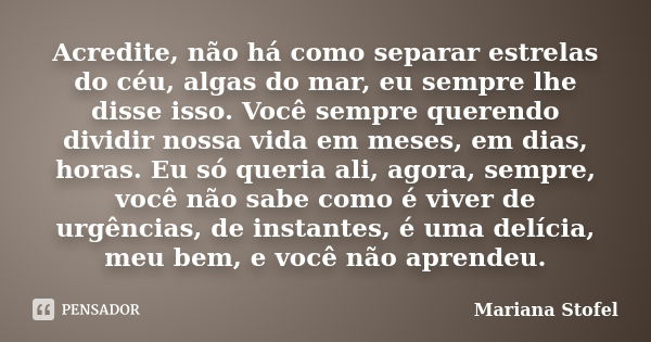 Acredite, não há como separar estrelas do céu, algas do mar, eu sempre lhe disse isso. Você sempre querendo dividir nossa vida em meses, em dias, horas. Eu só q... Frase de Mariana Stofel.