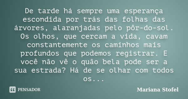 De tarde há sempre uma esperança escondida por trás das folhas das árvores, alaranjadas pelo pôr-do-sol. Os olhos, que cercam a vida, cavam constantemente os ca... Frase de Mariana Stofel.