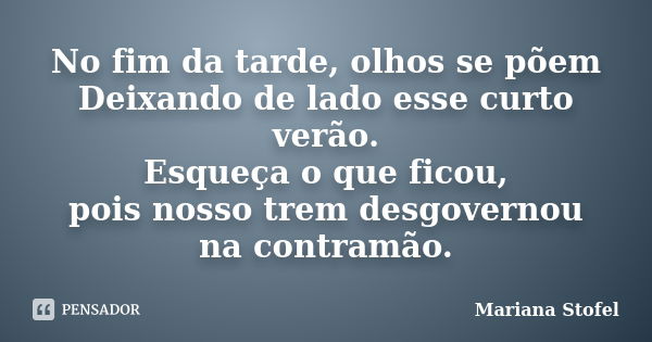 No fim da tarde, olhos se põem Deixando de lado esse curto verão. Esqueça o que ficou, pois nosso trem desgovernou na contramão.... Frase de Mariana Stofel.