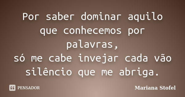 Por saber dominar aquilo que conhecemos por palavras, só me cabe invejar cada vão silêncio que me abriga.... Frase de Mariana Stofel.