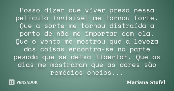 Posso dizer que viver presa nessa película invisível me tornou forte. Que a sorte me tornou distraída a ponto de não me importar com ela. Que o vento me mostrou... Frase de Mariana Stofel.