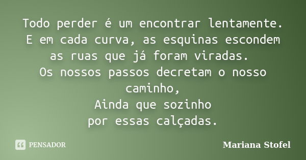 Todo perder é um encontrar lentamente. E em cada curva, as esquinas escondem as ruas que já foram viradas. Os nossos passos decretam o nosso caminho, Ainda que ... Frase de Mariana Stofel.