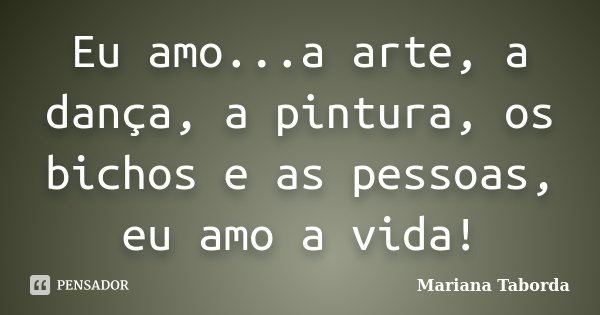 Eu amo...a arte, a dança, a pintura, os bichos e as pessoas, eu amo a vida!... Frase de Mariana Taborda.