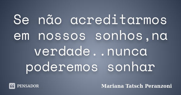 Se não acreditarmos em nossos sonhos,na verdade..nunca poderemos sonhar... Frase de Mariana Tatsch Peranzoni.