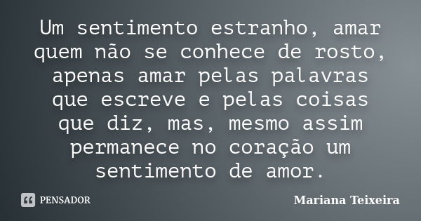 Um sentimento estranho, amar quem não se conhece de rosto, apenas amar pelas palavras que escreve e pelas coisas que diz, mas, mesmo assim permanece no coração ... Frase de Mariana Teixeira.