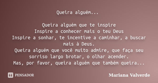 Queira alguém... Queira alguém que te inspire Inspire a conhecer mais o teu Deus Inspire a sonhar, te incentive a caminhar, a buscar mais à Deus. Queira alguém ... Frase de Mariana Valverde.