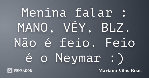 Menina falar : MANO, VÉY, BLZ. Não é feio. Feio é o Neymar :)... Frase de Mariana Vilas Bôas.