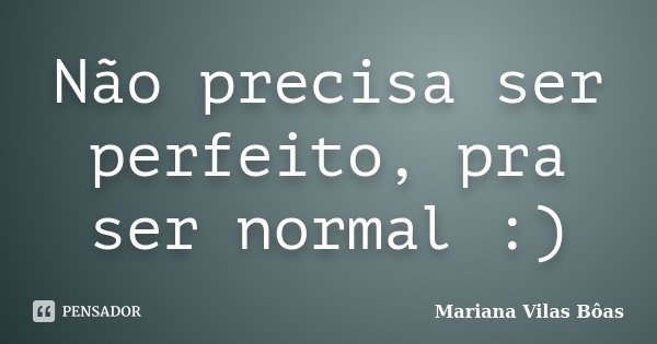 Não precisa ser perfeito, pra ser normal :)... Frase de Mariana Vilas Bôas.