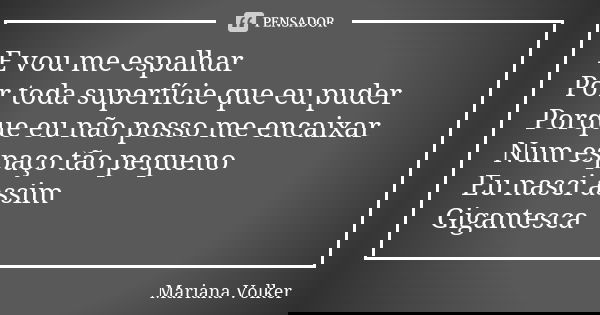 E vou me espalhar Por toda superfície que eu puder Porque eu não posso me encaixar Num espaço tão pequeno Eu nasci assim Gigantesca... Frase de Mariana Volker.