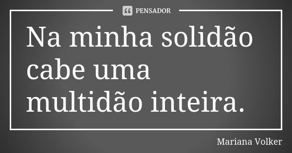 Na minha solidão cabe uma multidão inteira.... Frase de Mariana Volker.