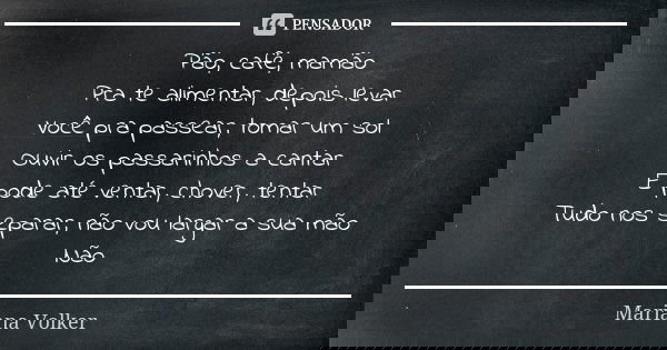 Pão, café, mamão Pra te alimentar, depois levar Você pra passear, tomar um sol Ouvir os passarinhos a cantar E pode até ventar, chover, tentar Tudo nos separar,... Frase de Mariana Volker.