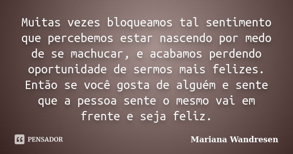 Muitas vezes bloqueamos tal sentimento que percebemos estar nascendo por medo de se machucar, e acabamos perdendo oportunidade de sermos mais felizes. Então se ... Frase de Mariana Wandresen.