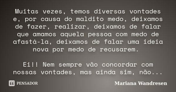 Muitas vezes, temos diversas vontades e, por causa do maldito medo, deixamos de fazer, realizar, deixamos de falar que amamos aquela pessoa com medo de afastá-l... Frase de Mariana Wandresen.