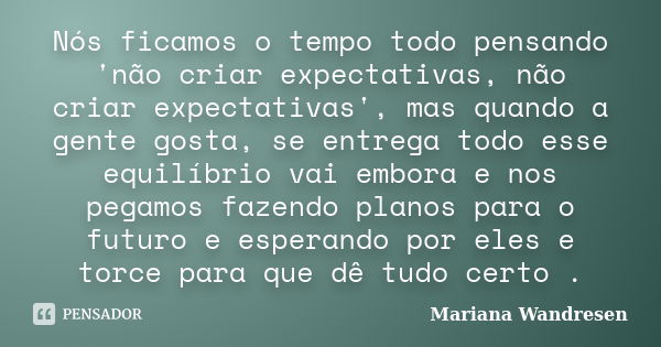 Nós ficamos o tempo todo pensando 'não criar expectativas, não criar expectativas', mas quando a gente gosta, se entrega todo esse equilíbrio vai embora e nos p... Frase de Mariana Wandresen.