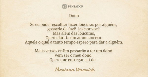 Dono Se eu puder escolher fazer loucuras por alguém, gostaria de fazê-las por você. Mas além das loucuras, Quero dar-te um amor sincero, Aquele o qual a tanto t... Frase de Mariana Warwick.