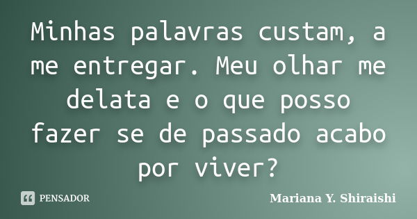 Minhas palavras custam, a me entregar. Meu olhar me delata e o que posso fazer se de passado acabo por viver?... Frase de Mariana Y. Shiraishi.