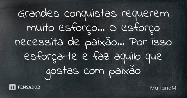 Grandes conquistas requerem muito esforço... O esforço necessita de paixão... Por isso esforça-te e faz aquilo que gostas com paixão... Frase de MarianaM..